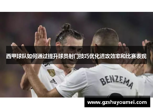 西甲球队如何通过提升球员射门技巧优化进攻效率和比赛表现