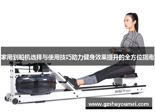 家用划船机选择与使用技巧助力健身效果提升的全方位指南