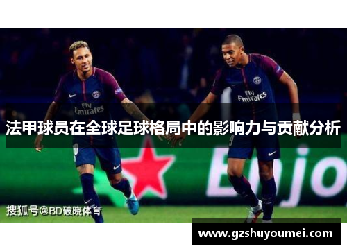 法甲球员在全球足球格局中的影响力与贡献分析