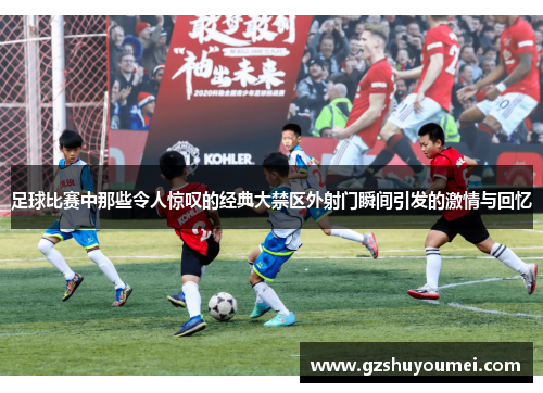足球比赛中那些令人惊叹的经典大禁区外射门瞬间引发的激情与回忆