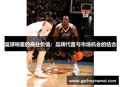 篮球明星的商业价值：品牌代言与市场机会的结合